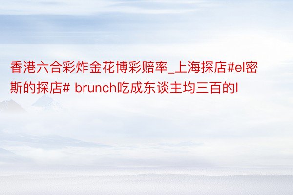 香港六合彩炸金花博彩赔率_上海探店#el密斯的探店# brunch吃成东谈主均三百的l