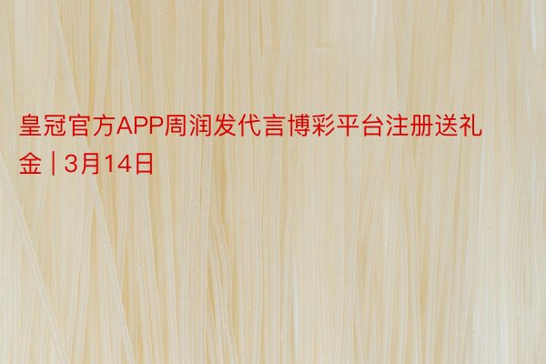 皇冠官方APP周润发代言博彩平台注册送礼金 | 3月14日