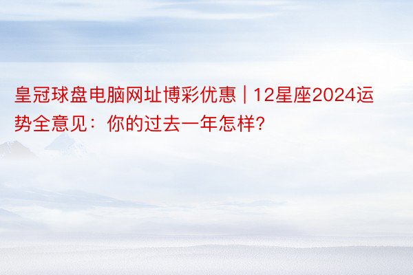 皇冠球盘电脑网址博彩优惠 | 12星座2024运势全意见：你的过去一年怎样?