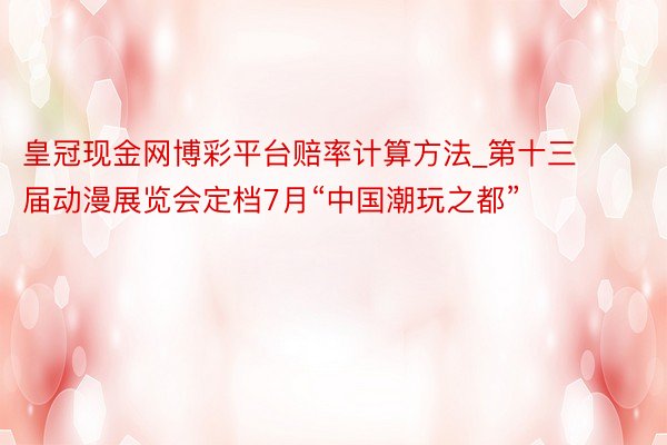 皇冠现金网博彩平台赔率计算方法_第十三届动漫展览会定档7月“中国潮玩之都”