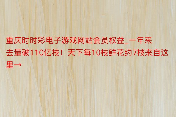 重庆时时彩电子游戏网站会员权益_一年来去量破110亿枝！天下每10枝鲜花约7枝来自这里→