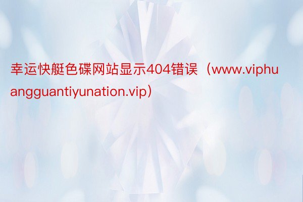 幸运快艇色碟网站显示404错误（www.viphuangguantiyunation.vip）