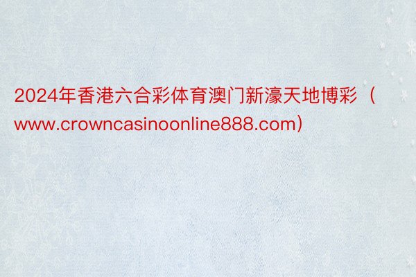 2024年香港六合彩体育澳门新濠天地博彩（www.crowncasinoonline888.com）