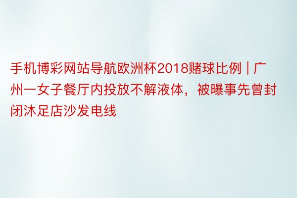 手机博彩网站导航欧洲杯2018赌球比例 | 广州一女子餐厅内投放不解液体，被曝事先曾封闭沐足店沙发电线