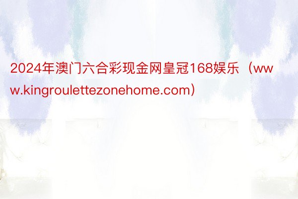 2024年澳门六合彩现金网皇冠168娱乐（www.kingroulettezonehome.com）