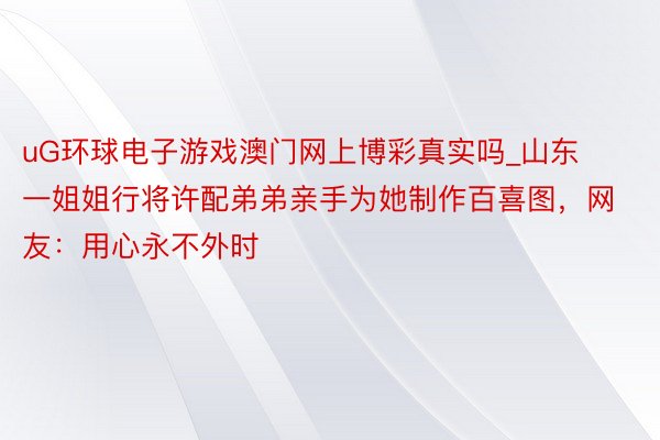 uG环球电子游戏澳门网上博彩真实吗_山东一姐姐行将许配弟弟亲手为她制作百喜图，网友：用心永不外时