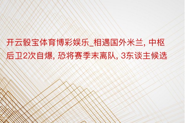 开云骰宝体育博彩娱乐_相遇国外米兰, 中枢后卫2次自爆, 恐将赛季末离队, 3东谈主候选