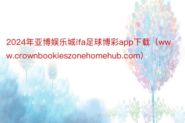 2024年亚博娱乐城ifa足球博彩app下载（www.crownbookieszonehomehub.com）