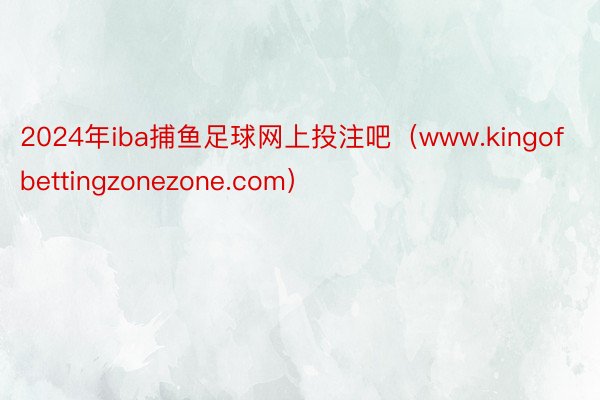 2024年iba捕鱼足球网上投注吧（www.kingofbettingzonezone.com）