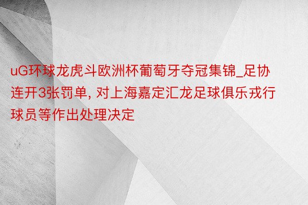 uG环球龙虎斗欧洲杯葡萄牙夺冠集锦_足协连开3张罚单, 对上海嘉定汇龙足球俱乐戎行球员等作出处理决定