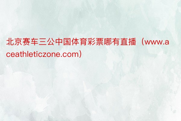 北京赛车三公中国体育彩票哪有直播（www.aceathleticzone.com）