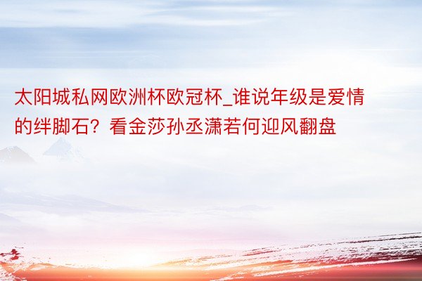 太阳城私网欧洲杯欧冠杯_谁说年级是爱情的绊脚石？看金莎孙丞潇若何迎风翻盘