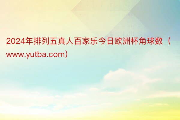 2024年排列五真人百家乐今日欧洲杯角球数（www.yutba.com）