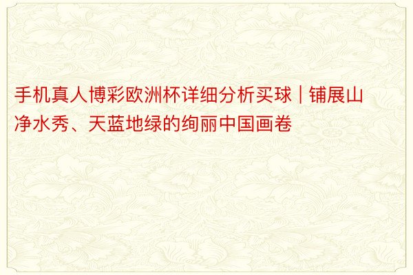 手机真人博彩欧洲杯详细分析买球 | 铺展山净水秀、天蓝地绿的绚丽中国画卷