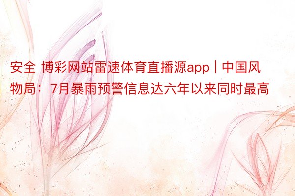 安全 博彩网站雷速体育直播源app | 中国风物局：7月暴雨预警信息达六年以来同时最高