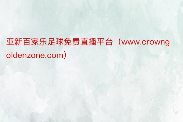 亚新百家乐足球免费直播平台（www.crowngoldenzone.com）