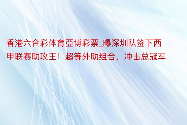 香港六合彩体育亞博彩票_曝深圳队签下西甲联赛助攻王！超等外助组合，冲击总冠军