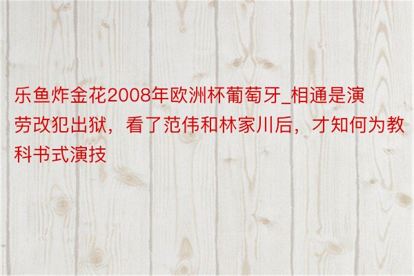 乐鱼炸金花2008年欧洲杯葡萄牙_相通是演劳改犯出狱，看了范伟和林家川后，才知何为教科书式演技