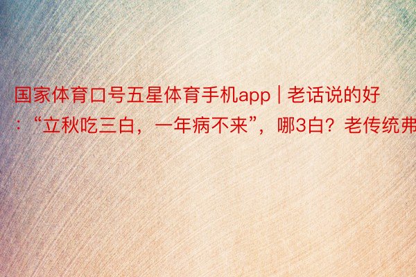 国家体育口号五星体育手机app | 老话说的好：“立秋吃三白，一年病不来”，哪3白？老传统弗成丢