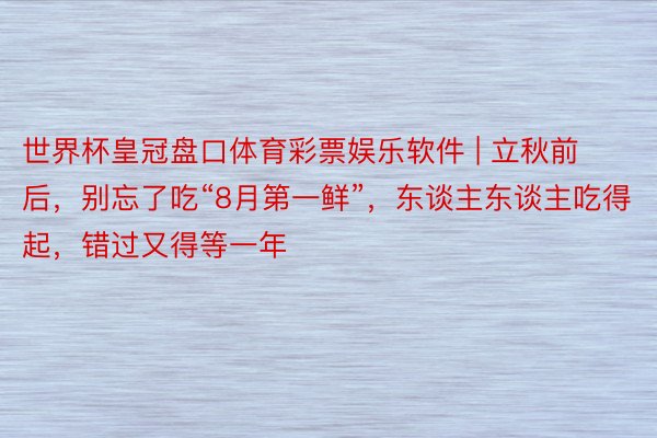 世界杯皇冠盘口体育彩票娱乐软件 | 立秋前后，别忘了吃“8月第一鲜”，东谈主东谈主吃得起，错过又得等一年