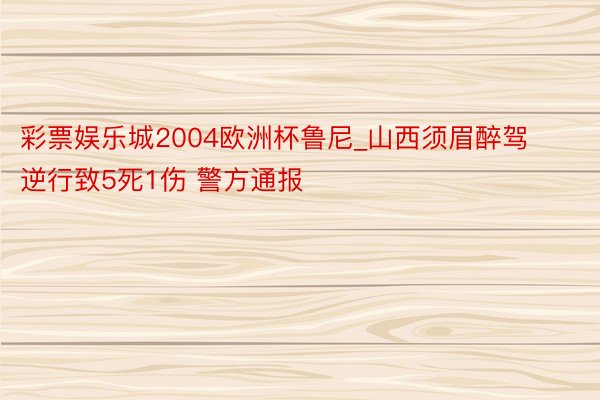 彩票娱乐城2004欧洲杯鲁尼_山西须眉醉驾逆行致5死1伤 警方通报