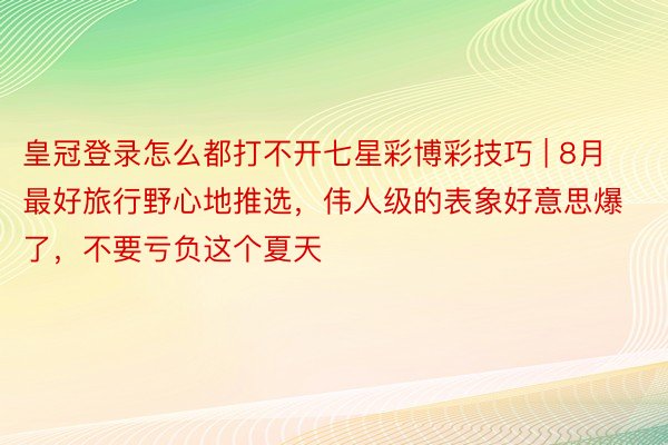 皇冠登录怎么都打不开七星彩博彩技巧 | 8月最好旅行野心地推选，伟人级的表象好意思爆了，不要亏负这个夏天