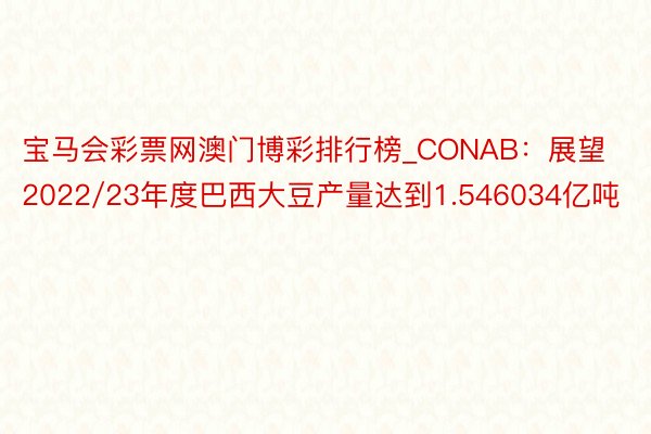 宝马会彩票网澳门博彩排行榜_CONAB：展望2022/23年度巴西大豆产量达到1.546034亿吨