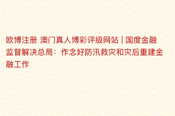 欧博注册 澳门真人博彩评级网站 | 国度金融监督解决总局：作念好防汛救灾和灾后重建金融工作