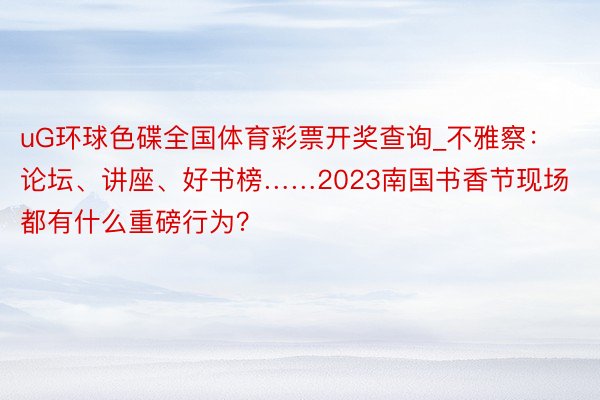 uG环球色碟全国体育彩票开奖查询_不雅察：论坛、讲座、好书榜……2023南国书香节现场都有什么重磅行为？