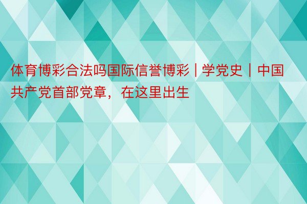 体育博彩合法吗国际信誉博彩 | 学党史｜中国共产党首部党章，在这里出生