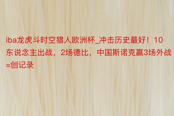 iba龙虎斗时空猎人欧洲杯_冲击历史最好！10东说念主出战，2场德比，中国斯诺克赢3场外战=创记录