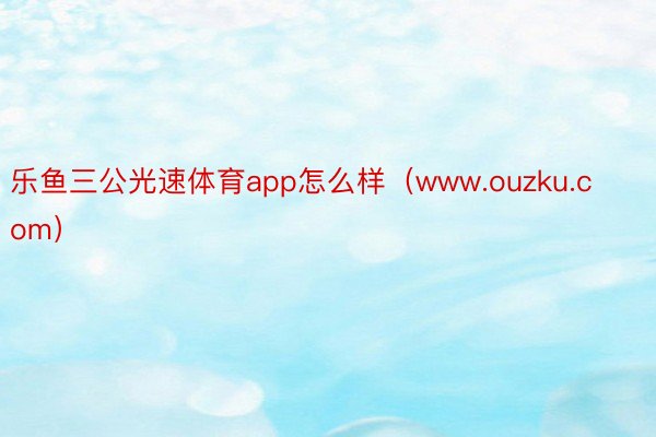 乐鱼三公光速体育app怎么样（www.ouzku.com）