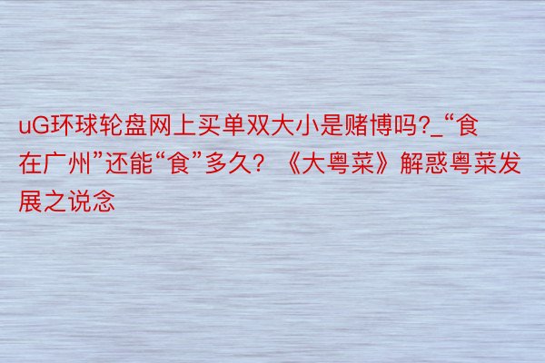 uG环球轮盘网上买单双大小是赌博吗?_“食在广州”还能“食”多久？《大粤菜》解惑粤菜发展之说念