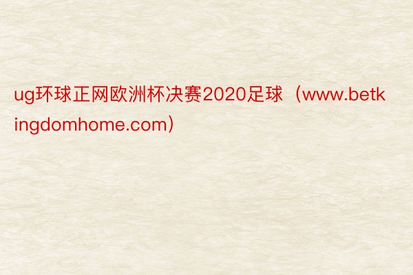 ug环球正网欧洲杯决赛2020足球（www.betkingdomhome.com）