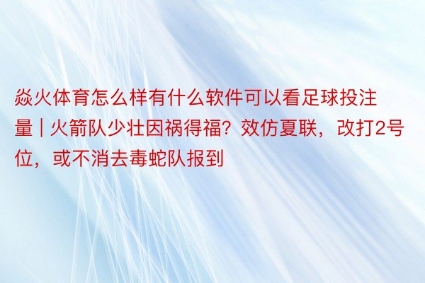 焱火体育怎么样有什么软件可以看足球投注量 | 火箭队少壮因祸得福？效仿夏联，改打2号位，或不消去毒蛇队报到