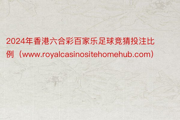 2024年香港六合彩百家乐足球竞猜投注比例（www.royalcasinositehomehub.com）