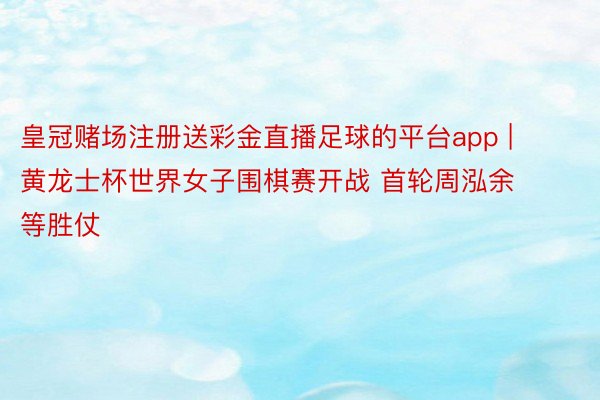 皇冠赌场注册送彩金直播足球的平台app | 黄龙士杯世界女子围棋赛开战 首轮周泓余等胜仗