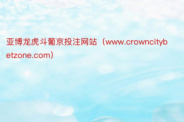 亚博龙虎斗葡京投注网站（www.crowncitybetzone.com）