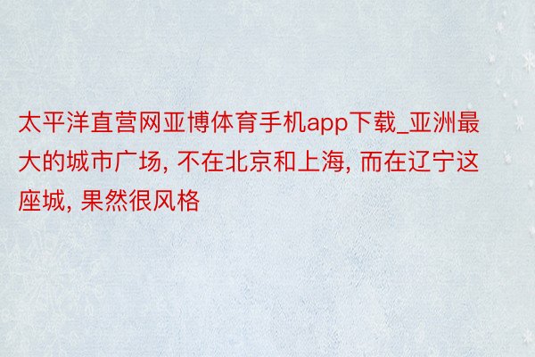 太平洋直营网亚博体育手机app下载_亚洲最大的城市广场, 不在北京和上海, 而在辽宁这座城, 果然很风格