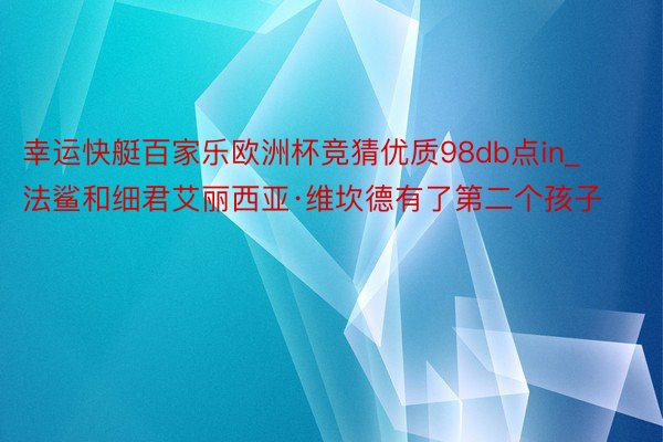 幸运快艇百家乐欧洲杯竞猜优质98db点in_法鲨和细君艾丽西亚·维坎德有了第二个孩子