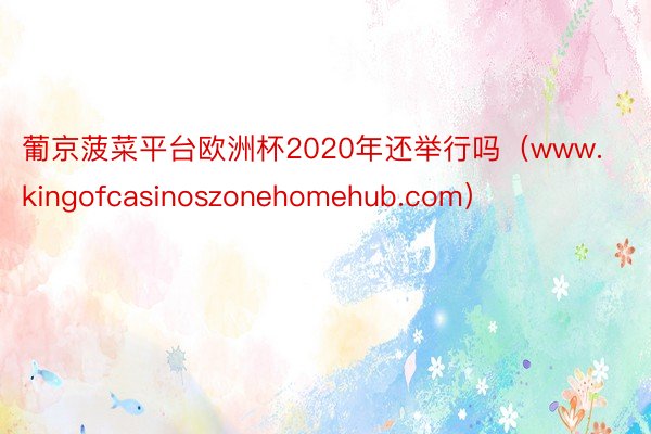 葡京菠菜平台欧洲杯2020年还举行吗（www.kingofcasinoszonehomehub.com）