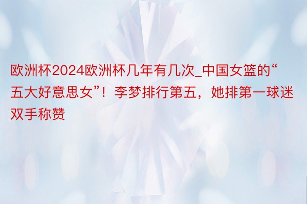 欧洲杯2024欧洲杯几年有几次_中国女篮的“五大好意思女”！李梦排行第五，她排第一球迷双手称赞