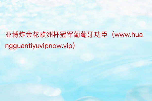 亚博炸金花欧洲杯冠军葡萄牙功臣（www.huangguantiyuvipnow.vip）