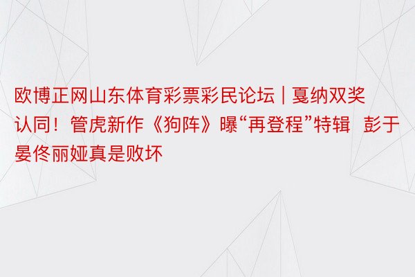 欧博正网山东体育彩票彩民论坛 | 戛纳双奖认同！管虎新作《狗阵》曝“再登程”特辑  彭于晏佟丽娅真是败坏