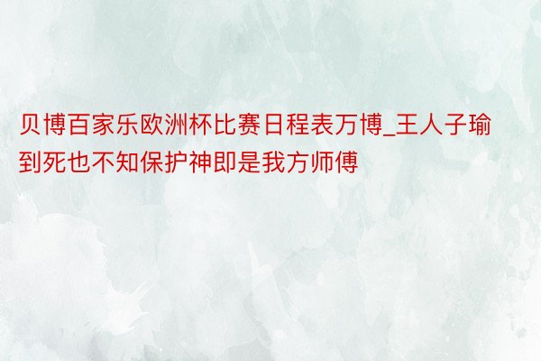 贝博百家乐欧洲杯比赛日程表万博_王人子瑜到死也不知保护神即是我方师傅