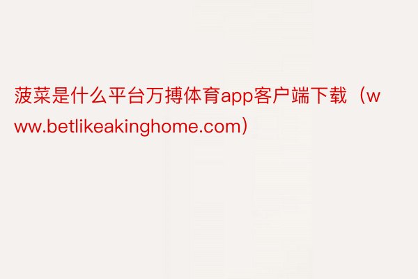 菠菜是什么平台万搏体育app客户端下载（www.betlikeakinghome.com）