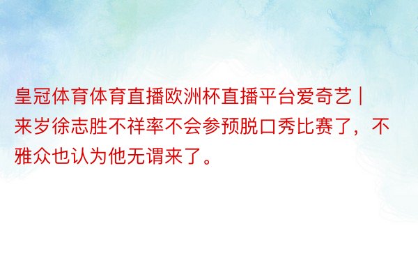 皇冠体育体育直播欧洲杯直播平台爱奇艺 | 来岁徐志胜不祥率不会参预脱口秀比赛了，不雅众也认为他无谓来了。