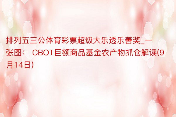 排列五三公体育彩票超级大乐透乐善奖_一张图： CBOT巨额商品基金农产物抓仓解读(9月14日)