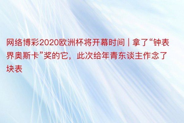 网络博彩2020欧洲杯将开幕时间 | 拿了“钟表界奥斯卡”奖的它，此次给年青东谈主作念了块表