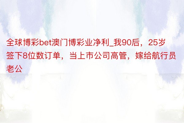 全球博彩bet澳门博彩业净利_我90后，25岁签下8位数订单，当上市公司高管，嫁给航行员老公